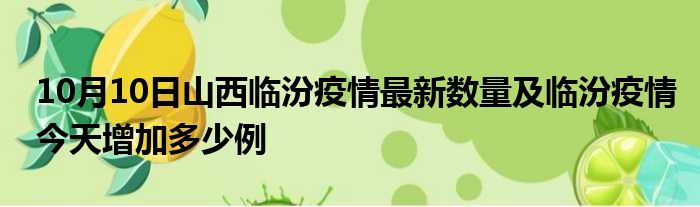 10月10日山西临汾疫情最新数量及临汾疫情今天增加多少例