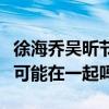 徐海乔吴昕节目过后一直很暧昧（两人真的有可能在一起吗）