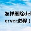 怎样删除deliverserver（如何关闭DeliverServer进程）