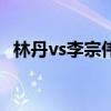 林丹vs李宗伟全英（林丹为什么没在全英）