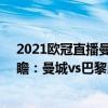 2021欧冠直播曼城对巴黎回放（2021/22欧冠杯第五轮前瞻：曼城vs巴黎比赛预测）