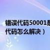 错误代码50001是什么意思（50011代码是什么意思 50011代码怎么解决）