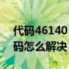 代码46140（4614代码是什么意思 4614代码怎么解决）