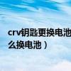 crv钥匙更换电池仍显示电量不足（crv智能钥匙电量不足怎么换电池）