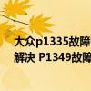 大众p1335故障码怎么解决（奥迪 大众p1349故障码怎么解决 P1349故障码解释和消除方法）