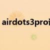 airdots3pro说明书（AirDots3Pro怎么样）