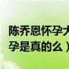 陈乔恩怀孕大肚照片是什么梗（陈乔恩未婚先孕是真的么）