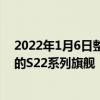 2022年1月6日整理发布：三星将在今年第一季度推出全新的S22系列旗舰