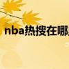 nba热搜在哪里看（为什么nba没视频直播）