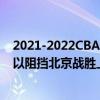 2021-2022CBA常规赛10.22战报：王哲林的27分9篮板难以阻挡北京战胜上海