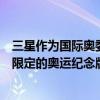 三星作为国际奥委会合作伙伴近几届奥运会基本上都会推出限定的奥运纪念版产品