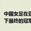 中国女足在亚洲杯决赛中凭借肖裕仪的绝杀拿下最终的冠军