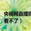 央视网直播现场在线观看（为什么央视网直播看不了）