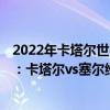 2022年卡塔尔世界杯预选赛 2022世界杯欧洲区预选赛前瞻：卡塔尔vs塞尔维亚比赛预测 