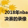 2018年nba总决赛录像 为什么下不来nba总决赛的录像 