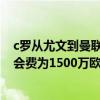 c罗从尤文到曼联多少转会费 尤文官方宣布C罗转会曼联 转会费为1500万欧 