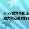 2022世界杯国足预选赛成绩 2021世界杯预选赛中国国足vs澳大利亚首发阵容预测 