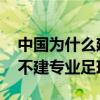 中国为什么建那么多专业足球场 中国为什么不建专业足球场 