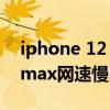 iphone 12 pro max网速慢 iphone13promax网速慢 