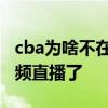 cba为啥不在视频直播了 cba为什么不能看视频直播了 