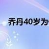 乔丹40岁为什么复出 35岁的乔丹为什么 