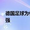 德国足球为什么这么强 为什么德国足球这么强 