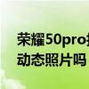 荣耀50pro拍照功能如何 荣耀50pro可以拍动态照片吗 