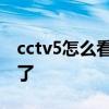 cctv5怎么看不了直播 为什么cctv5直播看不了 