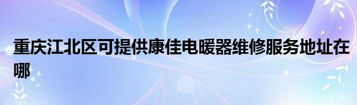 重慶江北區可提供康佳電暖器維修服務地址在哪