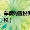 车辆购置税优惠政策是什么（什么是车辆购置税）