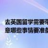 去英国留学需要带什么东西（有什么注意事项 英国留学需注意哪些事情要准备什么东西）