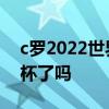 c罗2022世界杯能出现吗 c罗无缘2022世界杯了吗 