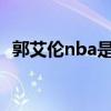 郭艾伦nba是哪个队的 郭艾伦为什么不去nba 