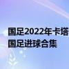 国足2022年卡塔尔世界杯预选赛 2022卡塔尔世界杯预选赛国足进球合集 