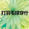 打羽毛球穿什么鞋子（打羽毛球穿哪种鞋子）