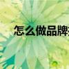 怎么做品牌推广（怎么做品牌推广介绍）