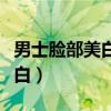 男士脸部美白的方法（男生怎么做才能让脸变白）