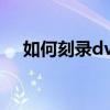 如何刻录dvd（自己在家怎么刻录光盘）