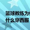 篮球教练为什么要佩戴电子手表 篮球教练为什么穿西服 