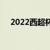 2022西超杯决赛 2022西超杯决赛时间 