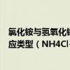 氯化铵与氢氧化钠反应类型氯化铵与氢氧化钠是属于什么反应类型（NH4Cl+NaOH=NaCl+NH3↑+H2O）