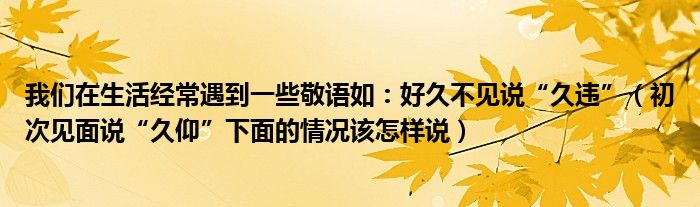 不见说久违,初次见面说久仰下面的情况该怎样说很多人还不知道