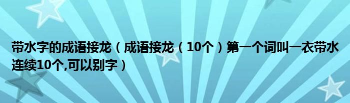 帶水字的成語接龍成語接龍10個第一個詞叫一衣帶水連續10個可以別字