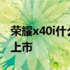 荣耀x40i什么时候上市的 荣耀X40i什么时候上市 