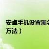 安卓手机设置黑名单还收到信息吗（安卓手机设置黑名单的方法）