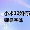 小米12如何设置大字体 小米12手机怎么调大键盘字体 