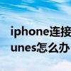 iphone连接不上itunes（iphone连接不上itunes怎么办）