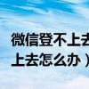 微信登不上去怎么办验证码也无效（微信登不上去怎么办）