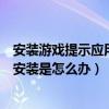 安装游戏提示应用未安装（手机安装游戏时显示应用程序未安装是怎么办）