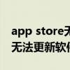 app store无法更新软件怎么办（app store无法更新软件怎么办）